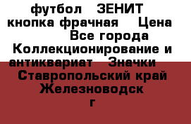 1.1) футбол : ЗЕНИТ  (кнопка фрачная) › Цена ­ 330 - Все города Коллекционирование и антиквариат » Значки   . Ставропольский край,Железноводск г.